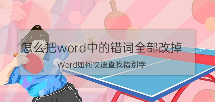 怎么把word中的错词全部改掉 Word如何快速查找错别字？